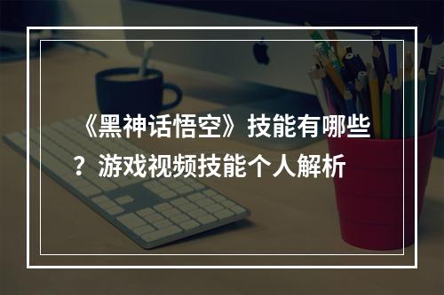 《黑神话悟空》技能有哪些？游戏视频技能个人解析