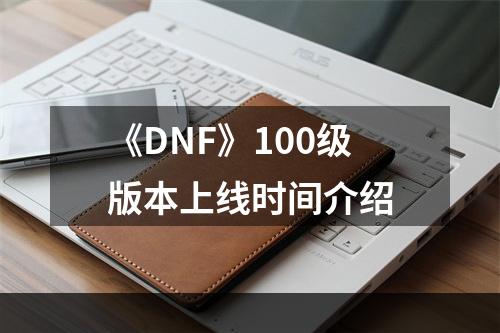 《DNF》100级版本上线时间介绍