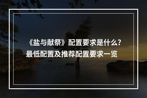 《盐与献祭》配置要求是什么？最低配置及推荐配置要求一览