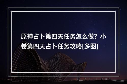 原神占卜第四天任务怎么做？小卷第四天占卜任务攻略[多图]