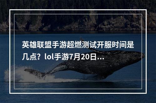 英雄联盟手游超燃测试开服时间是几点？lol手游7月20日超燃测试时间介绍[多图]