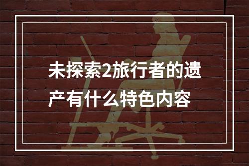 未探索2旅行者的遗产有什么特色内容