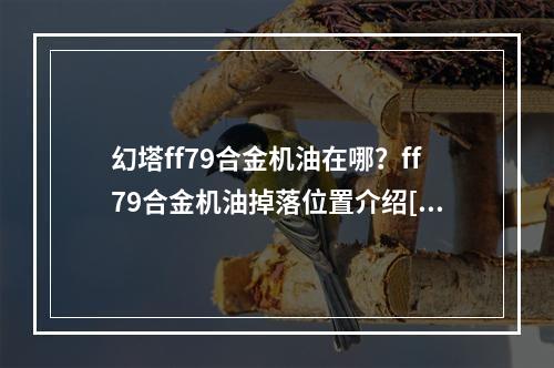 幻塔ff79合金机油在哪？ff79合金机油掉落位置介绍[多图]