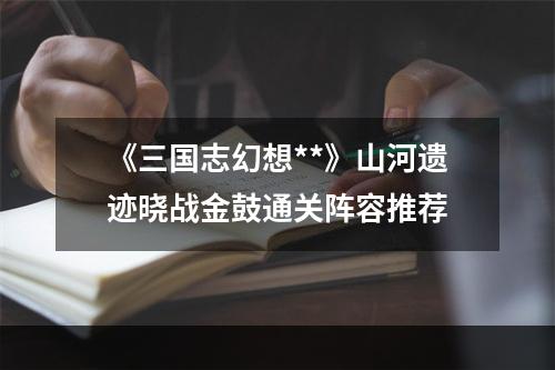 《三国志幻想**》山河遗迹晓战金鼓通关阵容推荐