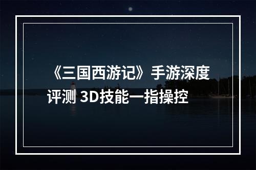 《三国西游记》手游深度评测 3D技能一指操控