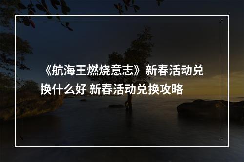 《航海王燃烧意志》新春活动兑换什么好 新春活动兑换攻略