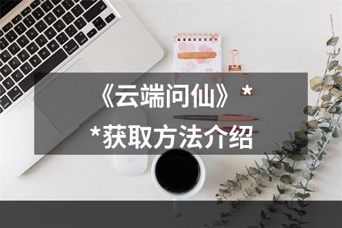 《云端问仙》**获取方法介绍