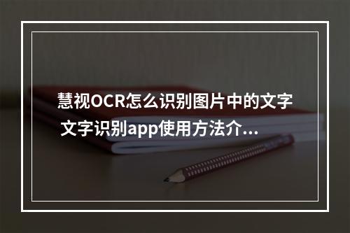 慧视OCR怎么识别图片中的文字 文字识别app使用方法介绍[多图]