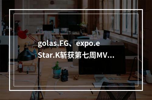 golas.FG、expo.eStar.K斩获第七周MVP，积分榜前四战队或将明朗