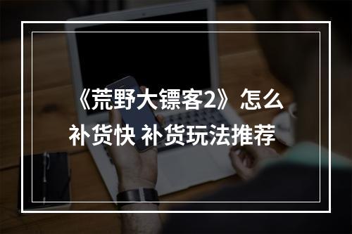 《荒野大镖客2》怎么补货快 补货玩法推荐