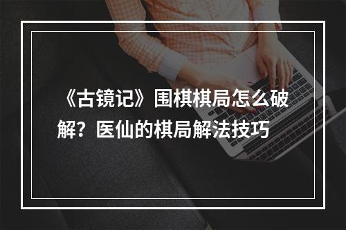 《古镜记》围棋棋局怎么破解？医仙的棋局解法技巧