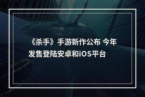 《杀手》手游新作公布 今年发售登陆安卓和iOS平台