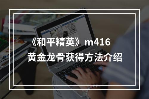 《和平精英》m416黄金龙骨获得方法介绍