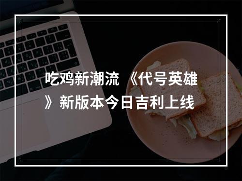 吃鸡新潮流 《代号英雄》新版本今日吉利上线