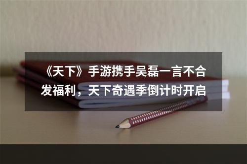 《天下》手游携手吴磊一言不合发福利，天下奇遇季倒计时开启