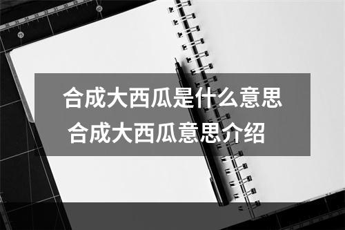 合成大西瓜是什么意思 合成大西瓜意思介绍