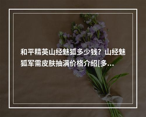 和平精英山经魅狐多少钱？山经魅狐军需皮肤抽满价格介绍[多图]