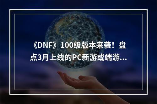 《DNF》100级版本来袭！盘点3月上线的PC新游或端游新版本