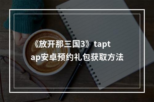 《放开那三国3》taptap安卓预约礼包获取方法