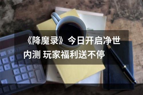 《降魔录》今日开启净世内测 玩家福利送不停