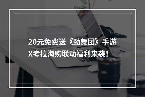 20元免费送《劲舞团》手游X考拉海购联动福利来袭！