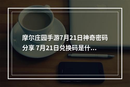 摩尔庄园手游7月21日神奇密码分享 7月21日兑换码是什么