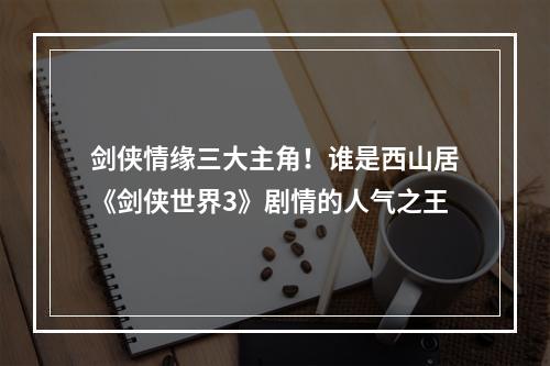 剑侠情缘三大主角！谁是西山居《剑侠世界3》剧情的人气之王