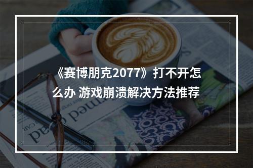 《赛博朋克2077》打不开怎么办 游戏崩溃解决方法推荐