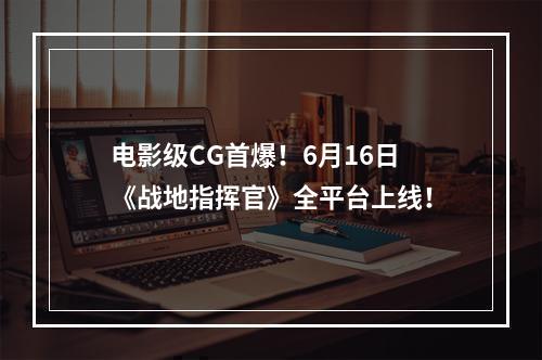 电影级CG首爆！6月16日《战地指挥官》全平台上线！