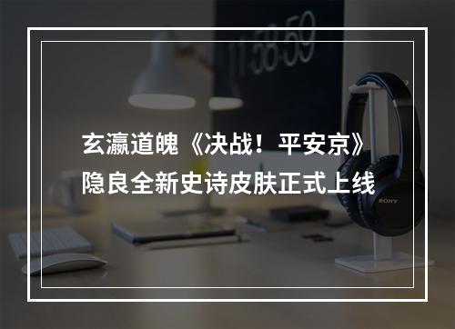 玄瀛道魄《决战！平安京》隐良全新史诗皮肤正式上线