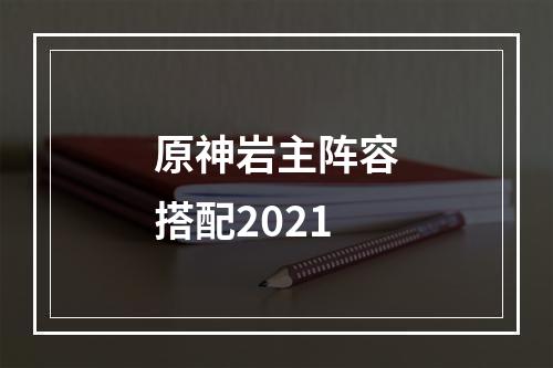 原神岩主阵容搭配2021