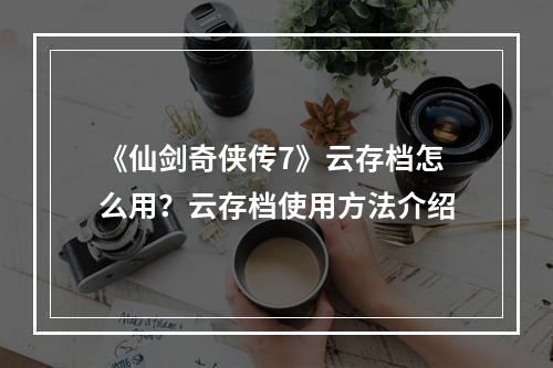 《仙剑奇侠传7》云存档怎么用？云存档使用方法介绍