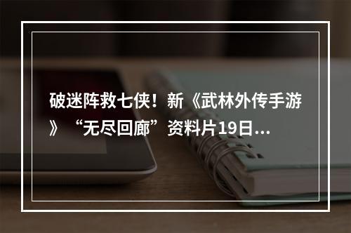 破迷阵救七侠！新《武林外传手游》“无尽回廊”资料片19日上线