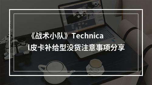 《战术小队》Technical皮卡补给型没货注意事项分享