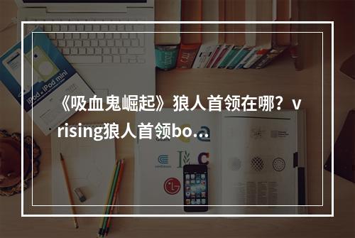 《吸血鬼崛起》狼人首领在哪？v rising狼人首领boss位置