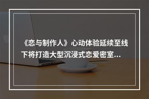 《恋与制作人》心动体验延续至线下将打造大型沉浸式恋爱密室《恋语寻心》