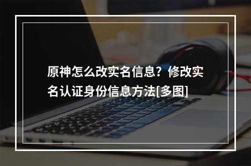 原神怎么改实名信息？修改实名认证身份信息方法[多图]