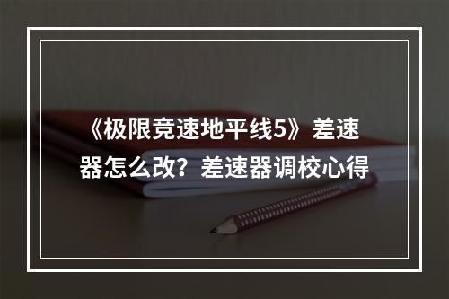 《极限竞速地平线5》差速器怎么改？差速器调校心得