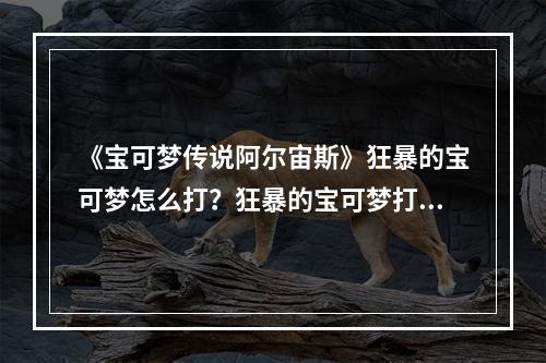 《宝可梦传说阿尔宙斯》狂暴的宝可梦怎么打？狂暴的宝可梦打法技巧