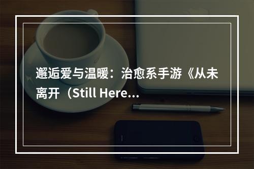 邂逅爱与温暖：治愈系手游《从未离开（Still Here）》获App Store新游推荐