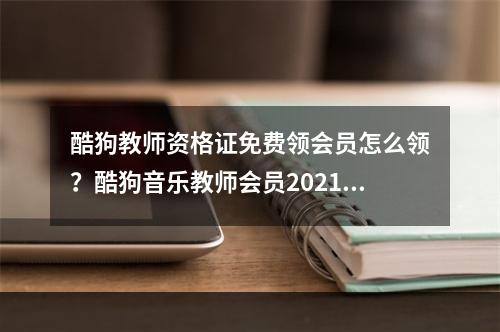 酷狗教师资格证免费领会员怎么领？酷狗音乐教师会员2021免费领取入口[多图]