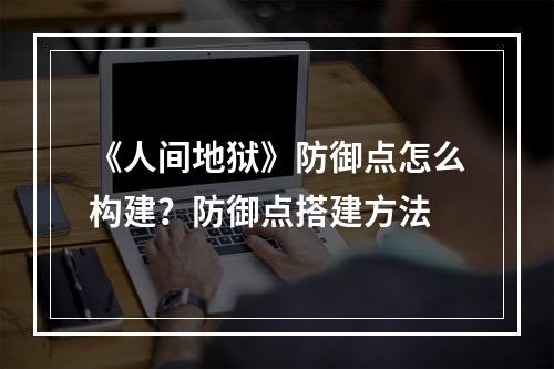 《人间地狱》防御点怎么构建？防御点搭建方法