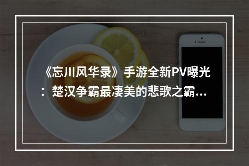 《忘川风华录》手游全新PV曝光：楚汉争霸最凄美的悲歌之霸王别姬