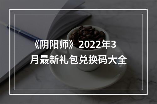 《阴阳师》2022年3月最新礼包兑换码大全