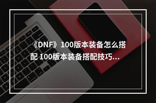 《DNF》100版本装备怎么搭配 100版本装备搭配技巧分享