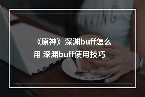 《原神》深渊buff怎么用 深渊buff使用技巧