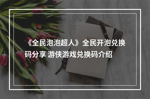 《全民泡泡超人》全民开泡兑换码分享 游侠游戏兑换码介绍