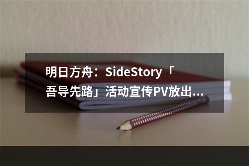 明日方舟：SideStory「吾导先路」活动宣传PV放出！莫斯提马剧情来了！