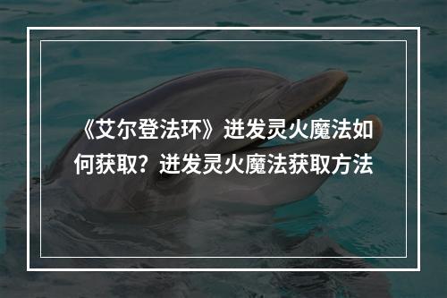 《艾尔登法环》迸发灵火魔法如何获取？迸发灵火魔法获取方法