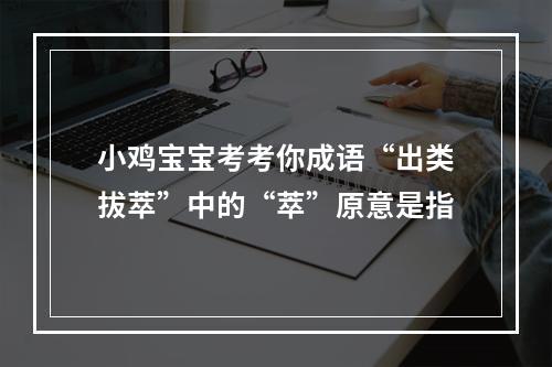 小鸡宝宝考考你成语“出类拔萃”中的“萃”原意是指